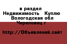  в раздел : Недвижимость » Куплю . Вологодская обл.,Череповец г.